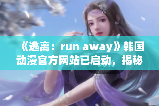 《逃離：run away》韓國(guó)動(dòng)漫官方網(wǎng)站已啟動(dòng)，揭秘幕后制作，漫迷敬請(qǐng)期待