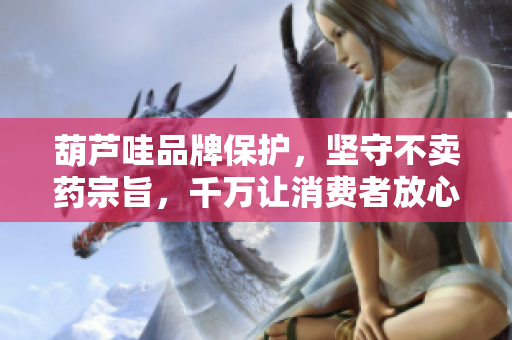 葫蘆哇品牌保護，堅守不賣藥宗旨，千萬讓消費者放心購買。