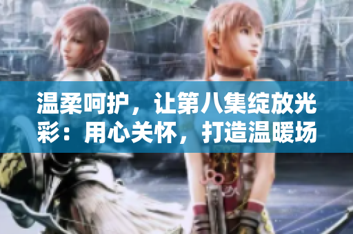 溫柔呵護，讓第八集綻放光彩：用心關懷，打造溫暖場景
