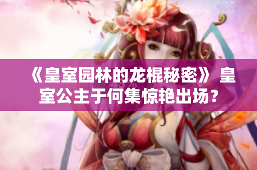 《皇室園林的龍棍秘密》 皇室公主于何集驚艷出場(chǎng)？