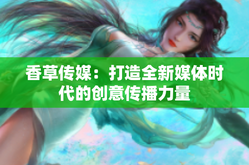 香草傳媒：打造全新媒體時代的創(chuàng)意傳播力量