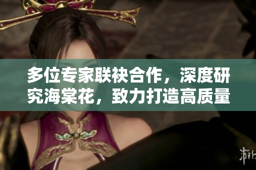 多位專家聯(lián)袂合作，深度研究海棠花，致力打造高質(zhì)量MBA智庫