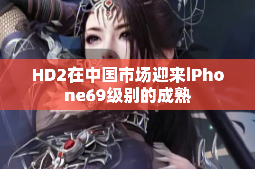 HD2在中國(guó)市場(chǎng)迎來(lái)iPhone69級(jí)別的成熟