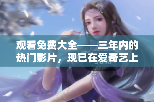 觀看免費(fèi)大全——三年內(nèi)的熱門(mén)影片，現(xiàn)已在愛(ài)奇藝上線！