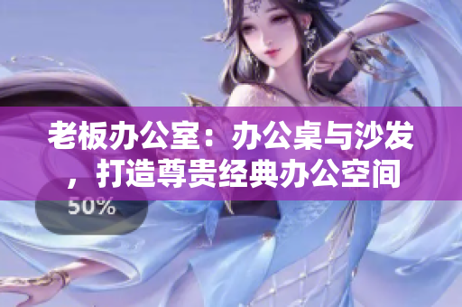 老板辦公室：辦公桌與沙發(fā)，打造尊貴經(jīng)典辦公空間