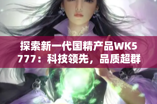探索新一代國精產(chǎn)品WK5777：科技領(lǐng)先，品質(zhì)超群，帶來全新生活體驗(yàn)！