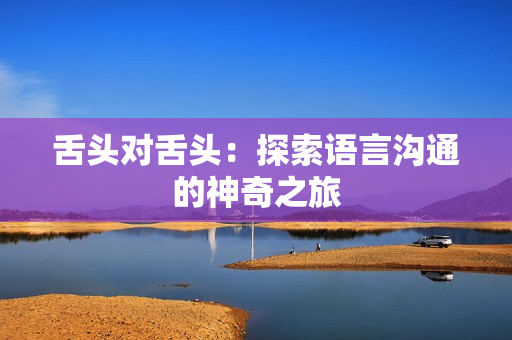 舌頭對(duì)舌頭：探索語言溝通的神奇之旅