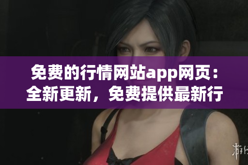 免費的行情網(wǎng)站app網(wǎng)頁：全新更新，免費提供最新行情資訊及實時數(shù)據(jù)展示