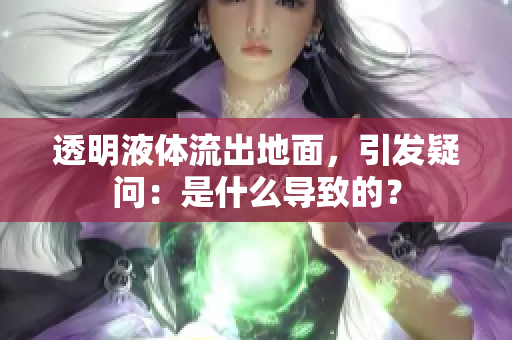 透明液體流出地面，引發(fā)疑問(wèn)：是什么導(dǎo)致的？