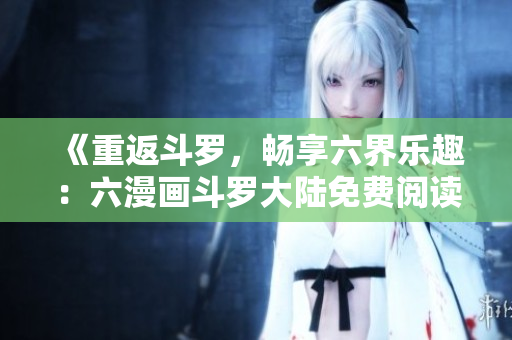《重返斗羅，暢享六界樂趣：六漫畫斗羅大陸免費(fèi)閱讀》