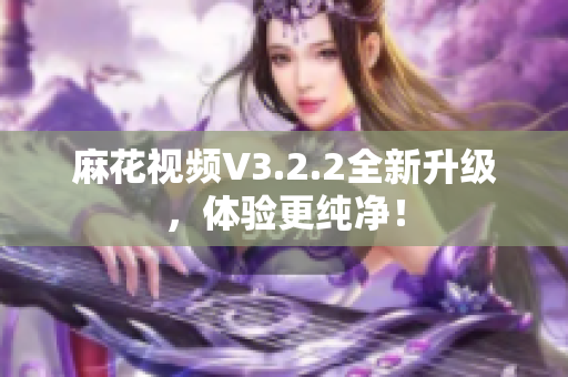 麻花視頻V3.2.2全新升級(jí)，體驗(yàn)更純凈！