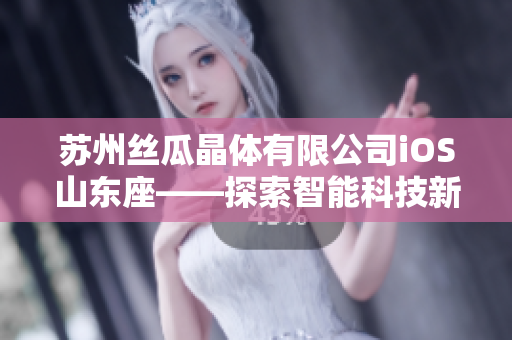 蘇州絲瓜晶體有限公司iOS山東座——探索智能科技新未來(lái)