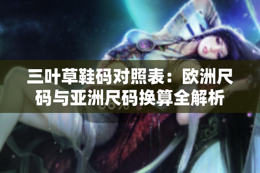 三葉草鞋碼對(duì)照表：歐洲尺碼與亞洲尺碼換算全解析