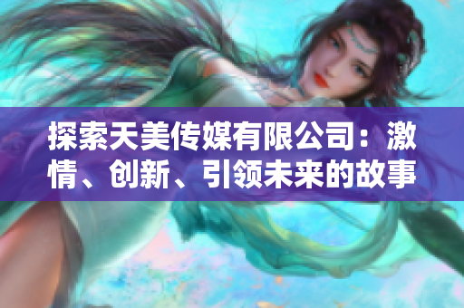 探索天美傳媒有限公司：激情、創(chuàng)新、引領未來的故事