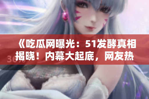 《吃瓜網(wǎng)曝光：51發(fā)酵真相揭曉！內(nèi)幕大起底，網(wǎng)友熱議如潮》