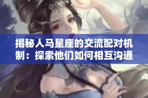 揭秘人馬星座的交流配對機制：探索他們?nèi)绾蜗嗷贤ㄅc融合