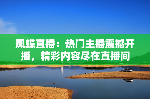 鳳蝶直播：熱門主播震撼開播，精彩內容盡在直播間