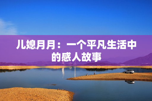兒媳月月：一個平凡生活中的感人故事