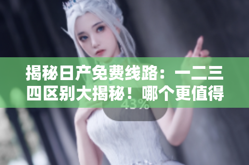 揭秘日產(chǎn)免費(fèi)線路：一二三四區(qū)別大揭秘！哪個(gè)更值得選擇？
