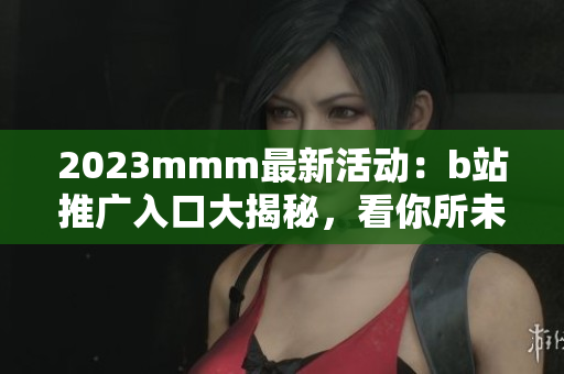 2023mmm最新活動：b站推廣入口大揭秘，看你所未見！