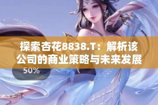 探索杏花8838.T：解析該公司的商業(yè)策略與未來(lái)發(fā)展前景
