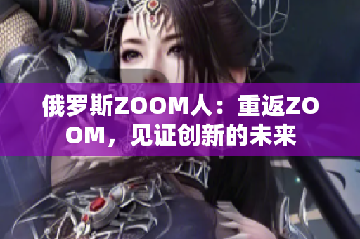 俄羅斯ZOOM人：重返ZOOM，見證創(chuàng)新的未來