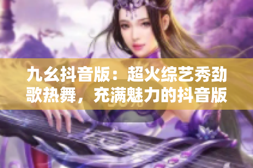 九幺抖音版：超火綜藝秀勁歌熱舞，充滿魅力的抖音版大秀