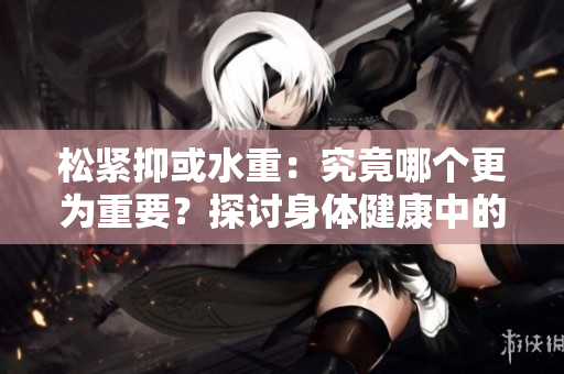 松緊抑或水重：究竟哪個(gè)更為重要？探討身體健康中的關(guān)鍵因素