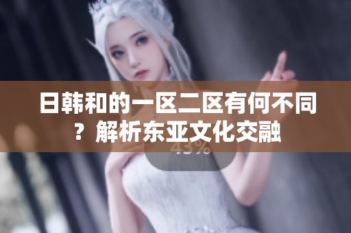 日韓和的一區(qū)二區(qū)有何不同？解析東亞文化交融