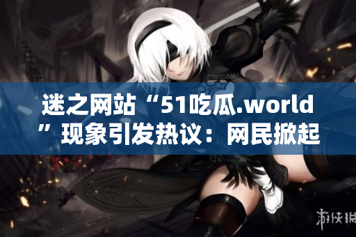 迷之網(wǎng)站“51吃瓜.world”現(xiàn)象引發(fā)熱議：網(wǎng)民掀起關(guān)于戴璐蘑菇的討論