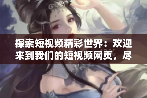 探索短視頻精彩世界：歡迎來到我們的短視頻網(wǎng)頁，盡情暢游！