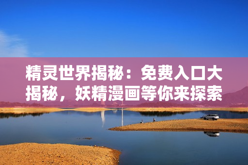 精靈世界揭秘：免費(fèi)入口大揭秘，妖精漫畫等你來探索！
