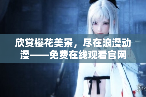 欣賞櫻花美景，盡在浪漫動(dòng)漫——免費(fèi)在線觀看官網(wǎng)