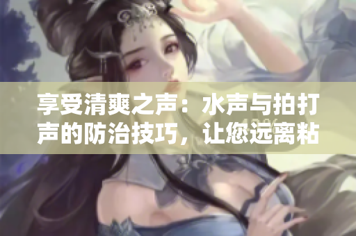 享受清爽之聲：水聲與拍打聲的防治技巧，讓您遠(yuǎn)離粘膩不適