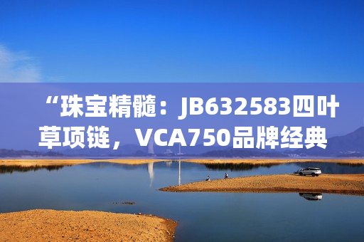 “珠寶精髓：JB632583四葉草項(xiàng)鏈，VCA750品牌經(jīng)典重現(xiàn)”