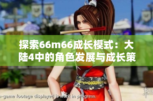 探索66m66成長(zhǎng)模式：大陸4中的角色發(fā)展與成長(zhǎng)策略指南