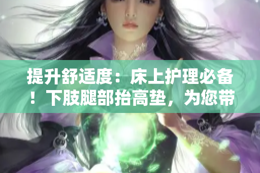 提升舒適度：床上護理必備！下肢腿部抬高墊，為您帶來舒適睡眠與翻身便利