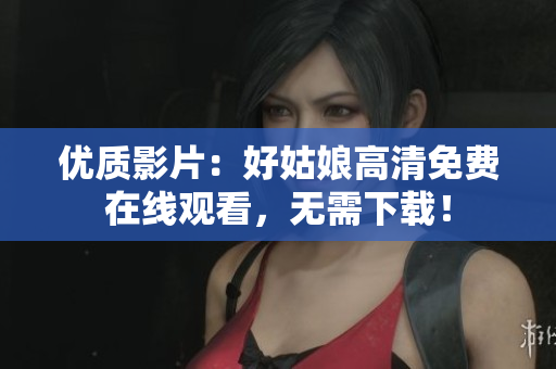 優(yōu)質(zhì)影片：好姑娘高清免費在線觀看，無需下載！