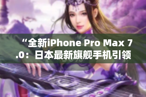 “全新iPhone Pro Max 7.0：日本最新旗艦手機引領(lǐng)科技潮流！”