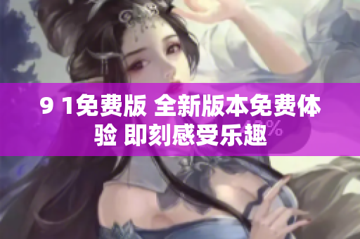 9 1免費(fèi)版 全新版本免費(fèi)體驗(yàn) 即刻感受樂(lè)趣