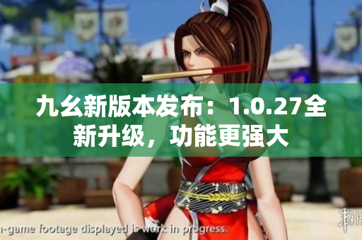 九幺新版本發(fā)布：1.0.27全新升級，功能更強大