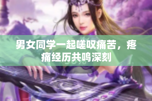 男女同學一起嗟嘆痛苦，疼痛經(jīng)歷共鳴深刻