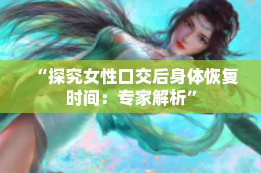 “探究女性口交后身體恢復(fù)時間：專家解析”