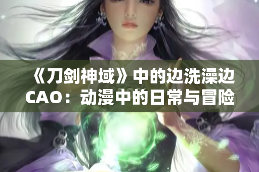 《刀劍神域》中的邊洗澡邊CAO：動(dòng)漫中的日常與冒險(xiǎn)
