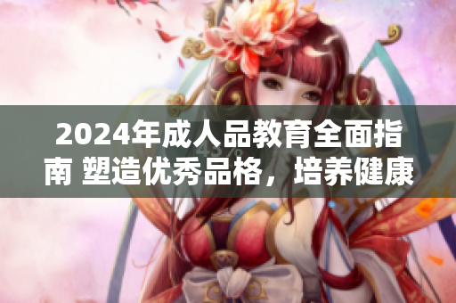 2024年成人品教育全面指南 塑造優(yōu)秀品格，培養(yǎng)健康心態(tài)，助力個(gè)人成長(zhǎng)