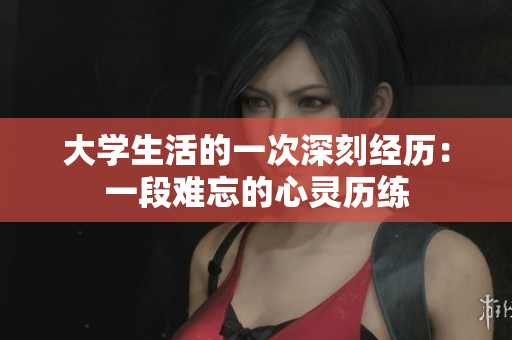 大學生活的一次深刻經(jīng)歷：一段難忘的心靈歷練