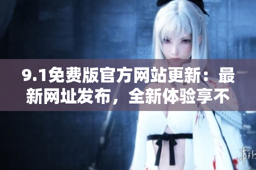 9.1免費版官方網(wǎng)站更新：最新網(wǎng)址發(fā)布，全新體驗享不停