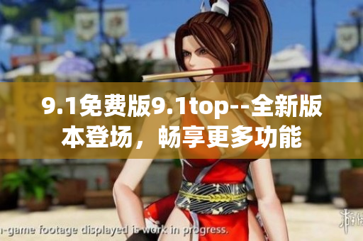 9.1免費(fèi)版9.1top--全新版本登場(chǎng)，暢享更多功能