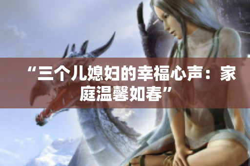 “三個兒媳婦的幸福心聲：家庭溫馨如春”