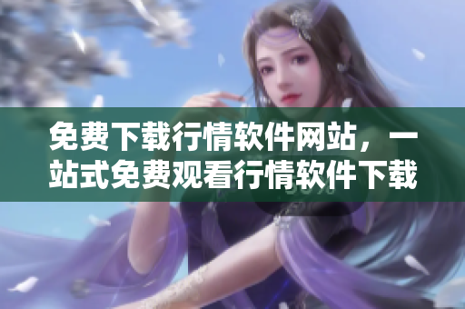 免費(fèi)下載行情軟件網(wǎng)站，一站式免費(fèi)觀看行情軟件下載服務(wù)